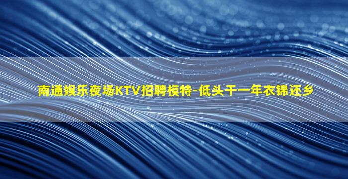 南通娱乐夜场KTV招聘模特-低头干一年衣锦还乡
