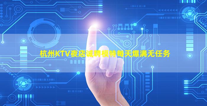 杭州KTV夜店诚聘模特每天爆满无任务